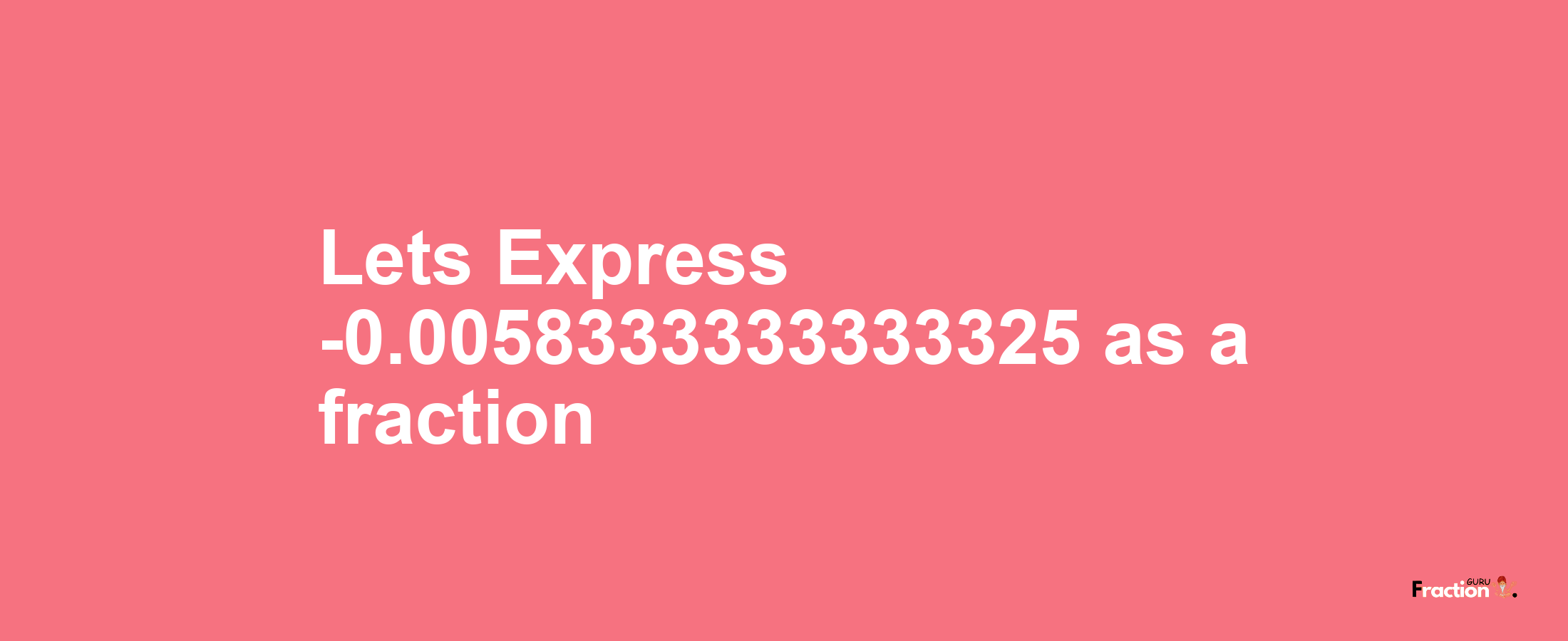 Lets Express -0.0058333333333325 as afraction